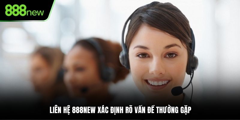 Liên hệ 888NEW xác định rõ vấn đề thường gặp