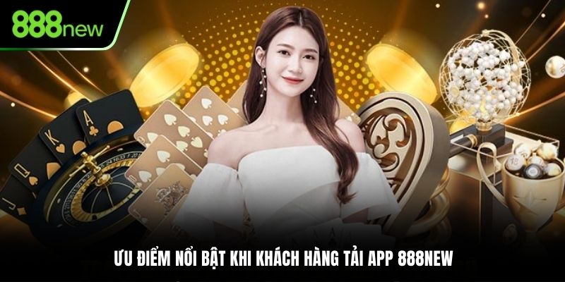 Ưu điểm nổi bật khi khách hàng tải app 888NEW